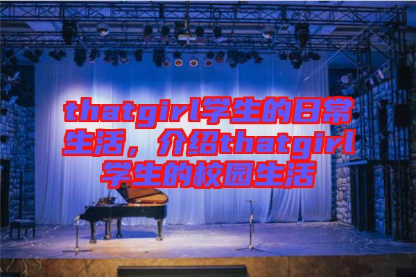 thatgirl學(xué)生的日常生活，介紹thatgirl學(xué)生的校園生活