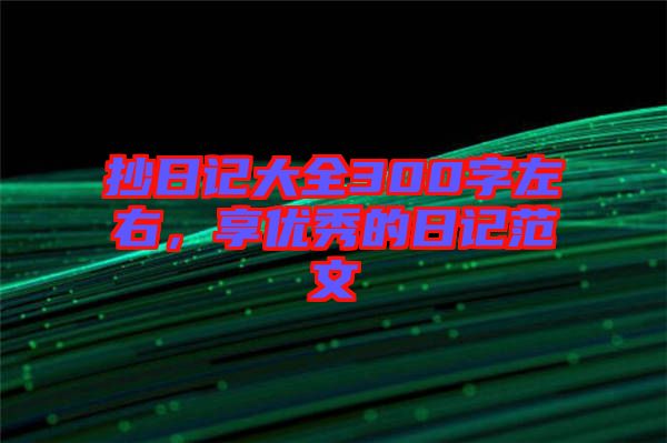 抄日記大全300字左右，享優(yōu)秀的日記范文