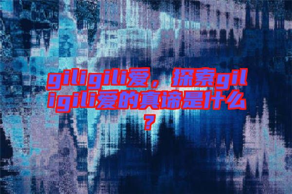 giligili愛，探索giligili愛的真諦是什么？