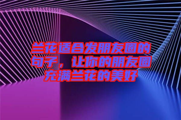 蘭花適合發(fā)朋友圈的句子，讓你的朋友圈充滿蘭花的美好