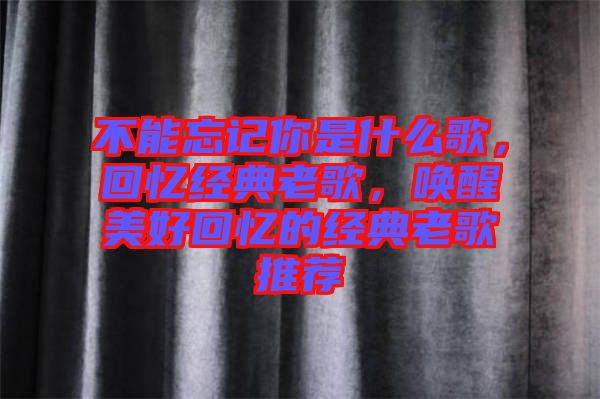 不能忘記你是什么歌，回憶經(jīng)典老歌，喚醒美好回憶的經(jīng)典老歌推薦