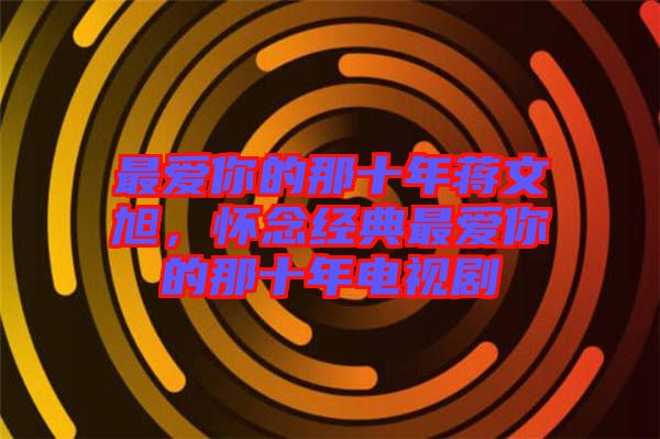 最愛(ài)你的那十年蔣文旭，懷念經(jīng)典最愛(ài)你的那十年電視劇