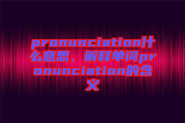 pronunciation什么意思，解釋單詞pronunciation的含義