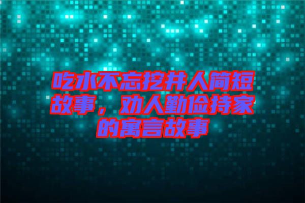 吃水不忘挖井人簡短故事，勸人勤儉持家的寓言故事