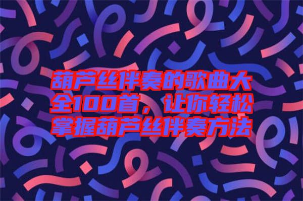 葫蘆絲伴奏的歌曲大全100首，讓你輕松掌握葫蘆絲伴奏方法
