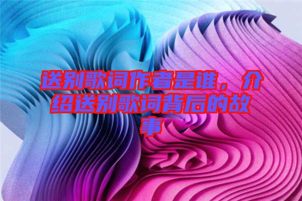 送別歌詞作者是誰(shuí)，介紹送別歌詞背后的故事