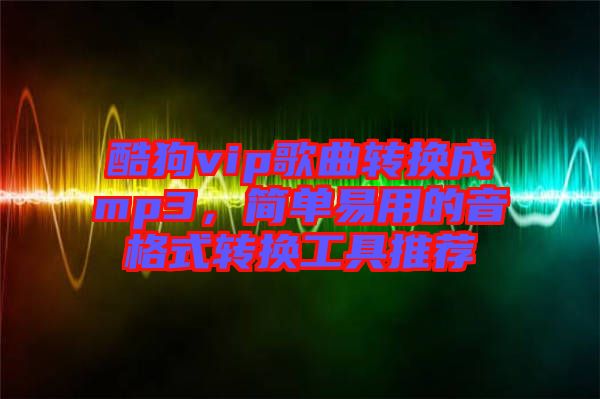 酷狗vip歌曲轉(zhuǎn)換成mp3，簡單易用的音格式轉(zhuǎn)換工具推薦