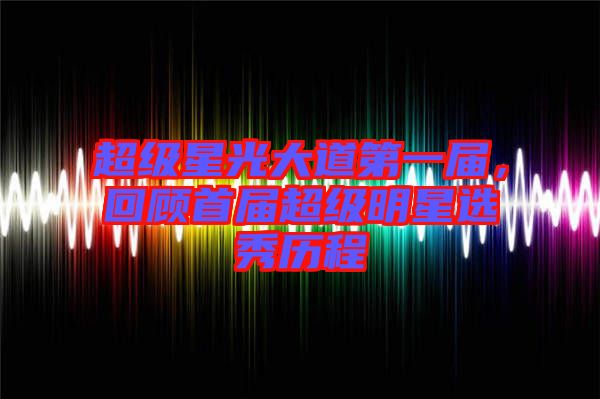 超級星光大道第一屆，回顧首屆超級明星選秀歷程