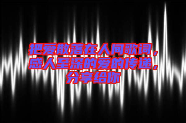 把愛(ài)散落在人間歌詞，感人至深的愛(ài)的傳遞，分享給你