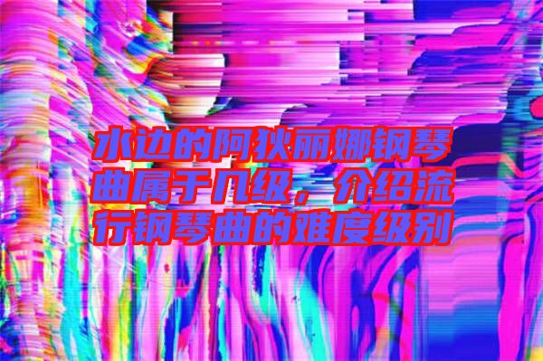 水邊的阿狄麗娜鋼琴曲屬于幾級(jí)，介紹流行鋼琴曲的難度級(jí)別