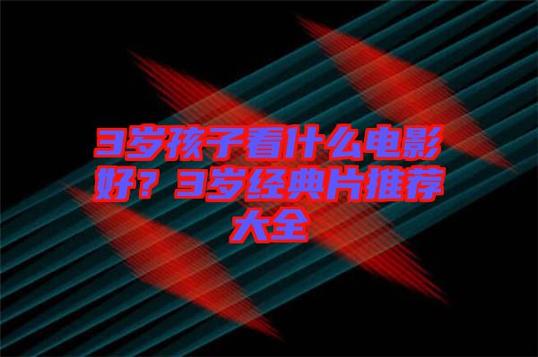 3歲孩子看什么電影好？3歲經(jīng)典片推薦大全