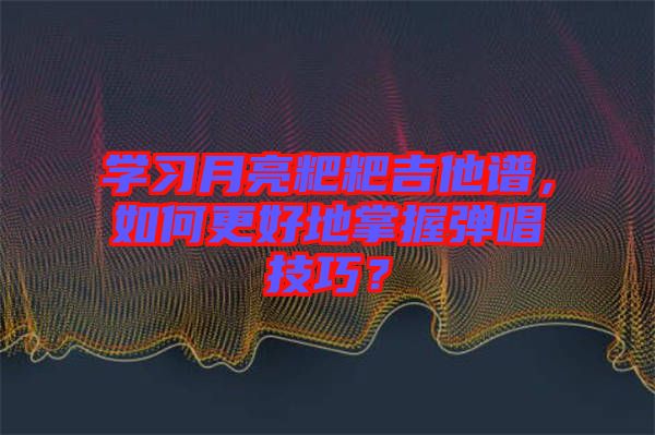 學(xué)習(xí)月亮粑粑吉他譜，如何更好地掌握彈唱技巧？