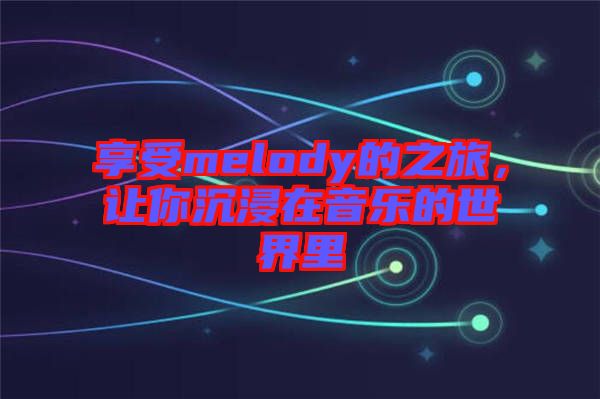 享受melody的之旅，讓你沉浸在音樂的世界里