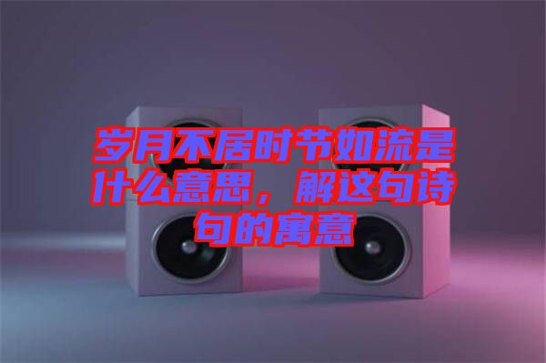 歲月不居時(shí)節(jié)如流是什么意思，解這句詩句的寓意