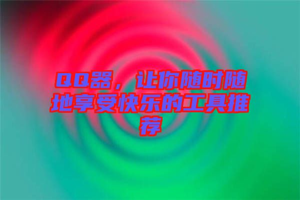 QQ器，讓你隨時(shí)隨地享受快樂的工具推薦