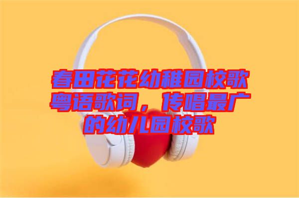 春田花花幼稚園校歌粵語歌詞，傳唱最廣的幼兒園校歌