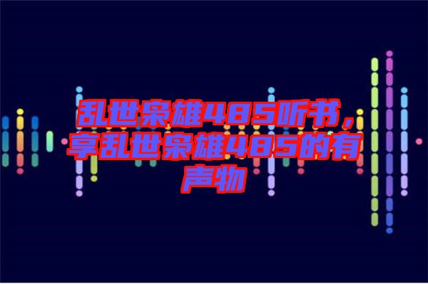 亂世梟雄485聽(tīng)書(shū)，享亂世梟雄485的有聲物