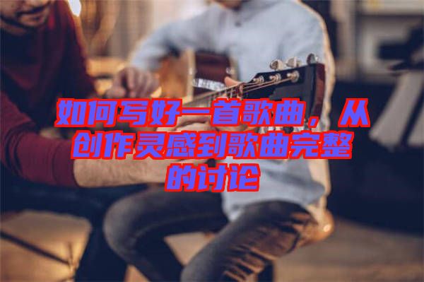 如何寫好一首歌曲，從創(chuàng)作靈感到歌曲完整的討論