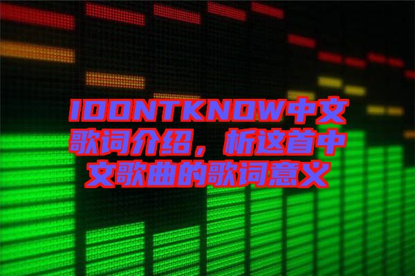 IDONTKNOW中文歌詞介紹，析這首中文歌曲的歌詞意義