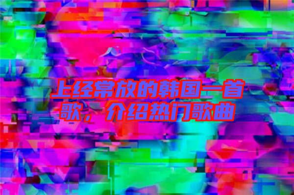 上經(jīng)常放的韓國(guó)一首歌，介紹熱門歌曲