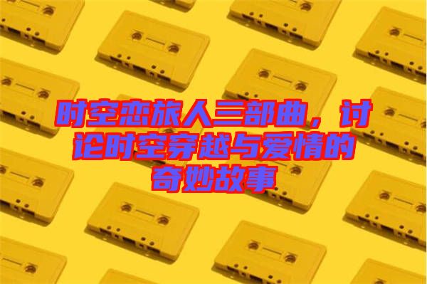 時(shí)空戀旅人三部曲，討論時(shí)空穿越與愛(ài)情的奇妙故事