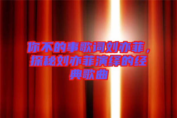 你不的事歌詞劉亦菲，探秘劉亦菲演繹的經(jīng)典歌曲