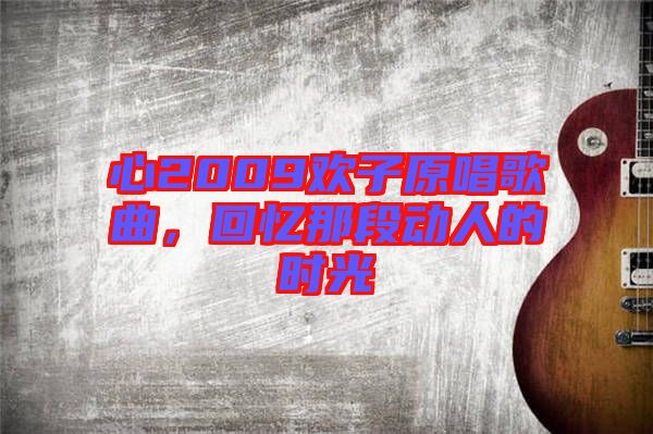 心2009歡子原唱歌曲，回憶那段動人的時光