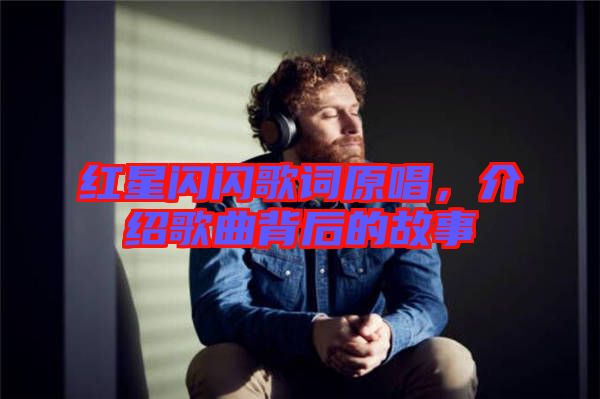紅星閃閃歌詞原唱，介紹歌曲背后的故事