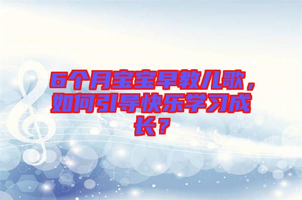 6個(gè)月寶寶早教兒歌，如何引導(dǎo)快樂(lè)學(xué)習(xí)成長(zhǎng)？