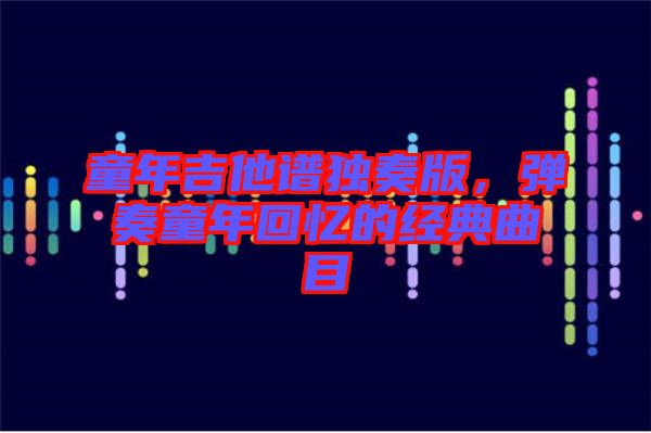童年吉他譜獨奏版，彈奏童年回憶的經(jīng)典曲目