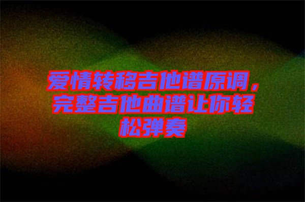 愛情轉(zhuǎn)移吉他譜原調(diào)，完整吉他曲譜讓你輕松彈奏