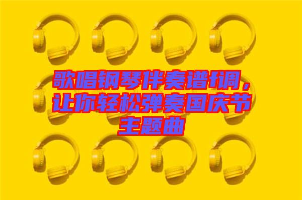 歌唱鋼琴伴奏譜f調(diào)，讓你輕松彈奏國慶節(jié)主題曲