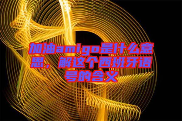 加油amigo是什么意思，解這個西班牙語號的含義