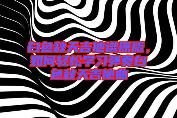 白色秋天吉他譜原版，如何輕松學習彈奏白色秋天吉他曲