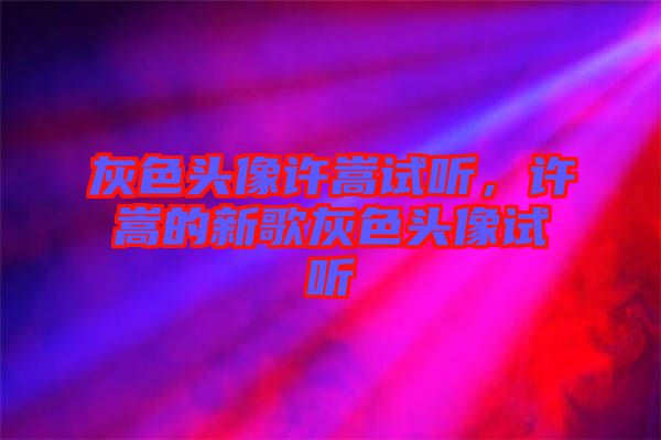 灰色頭像許嵩試聽，許嵩的新歌灰色頭像試聽