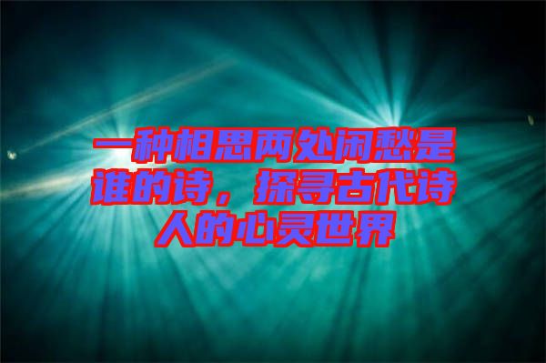 一種相思兩處閑愁是誰的詩，探尋古代詩人的心靈世界