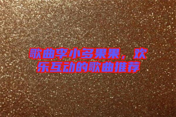 歌曲李小多果果，歡樂互動(dòng)的歌曲推薦