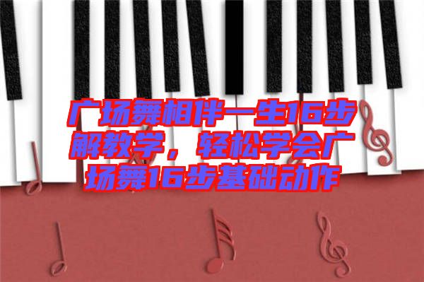 廣場舞相伴一生16步解教學(xué)，輕松學(xué)會廣場舞16步基礎(chǔ)動作