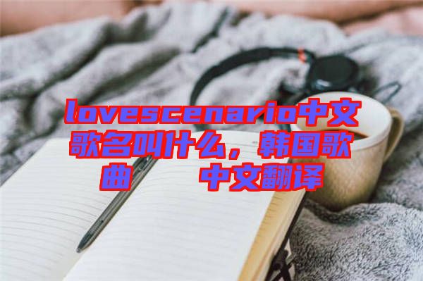 lovescenario中文歌名叫什么，韓國(guó)歌曲????中文翻譯