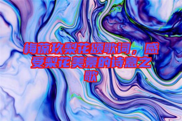 梅葆玖梨花頌歌詞，感受梨花美景的詩意之歌