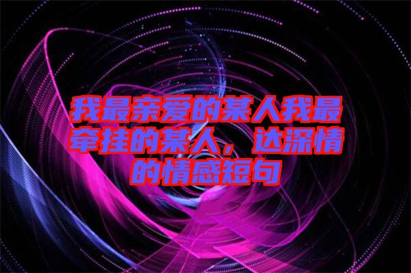 我最親愛的某人我最牽掛的某人，達(dá)深情的情感短句
