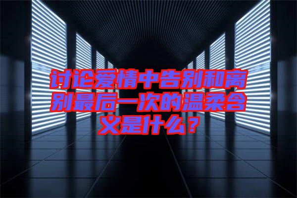 討論愛情中告別和離別最后一次的溫柔含義是什么？