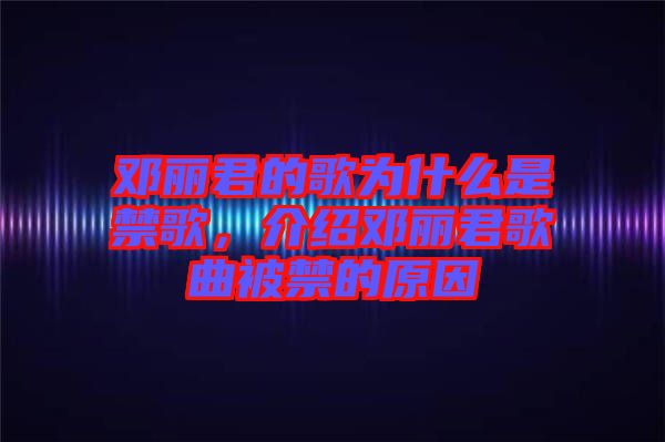 鄧麗君的歌為什么是禁歌，介紹鄧麗君歌曲被禁的原因