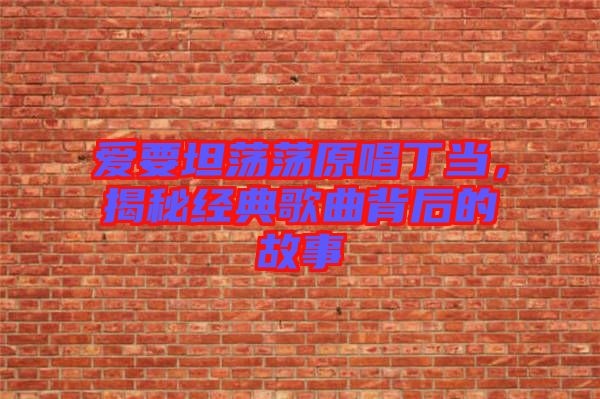 愛要坦蕩蕩原唱丁當(dāng)，揭秘經(jīng)典歌曲背后的故事
