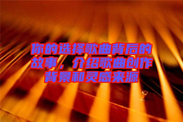 你的選擇歌曲背后的故事，介紹歌曲創(chuàng)作背景和靈感來(lái)源