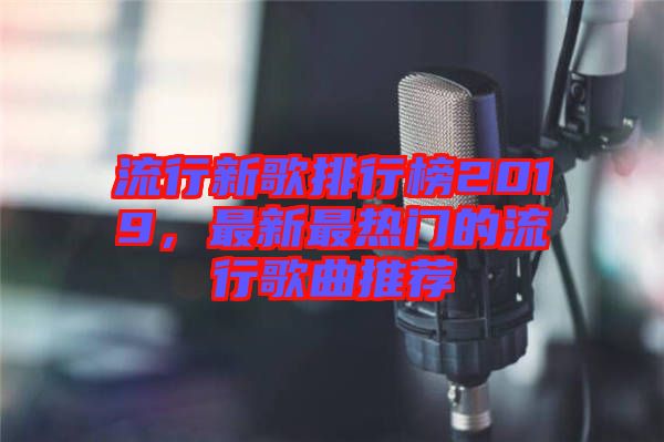 流行新歌排行榜2019，最新最熱門的流行歌曲推薦