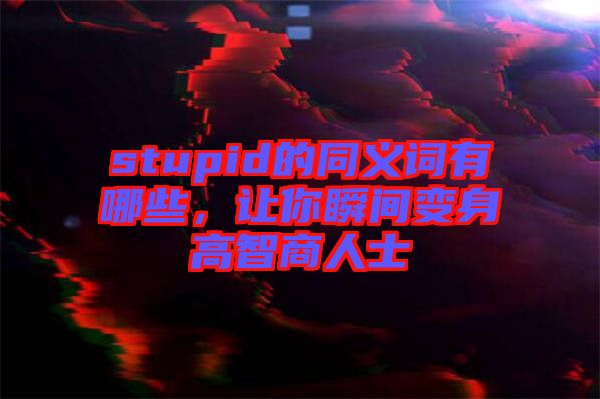 stupid的同義詞有哪些，讓你瞬間變身高智商人士