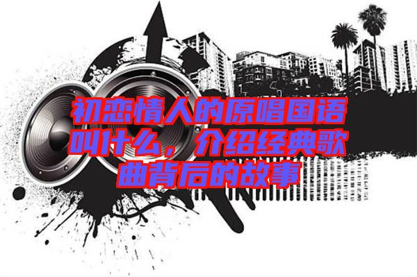 初戀情人的原唱國語叫什么，介紹經(jīng)典歌曲背后的故事