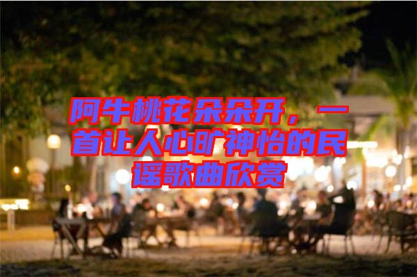 阿牛桃花朵朵開，一首讓人心曠神怡的民謠歌曲欣賞
