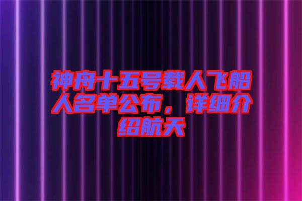 神舟十五號載人飛船人名單公布，詳細(xì)介紹航天